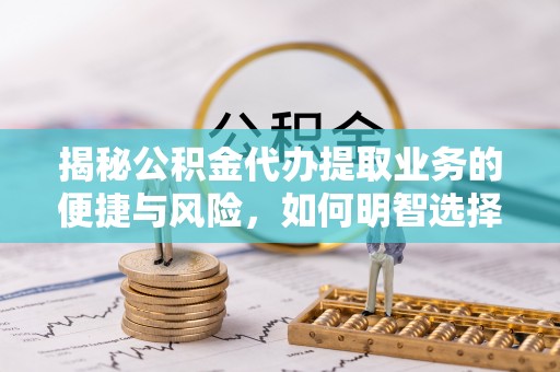 应城揭秘公积金代办提取业务的便捷与风险，如何明智选择？