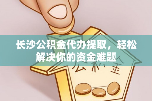 应城长沙公积金代办提取，轻松解决你的资金难题