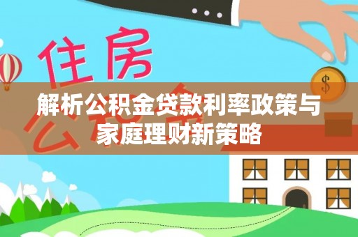 应城解析公积金贷款利率政策与家庭理财新策略