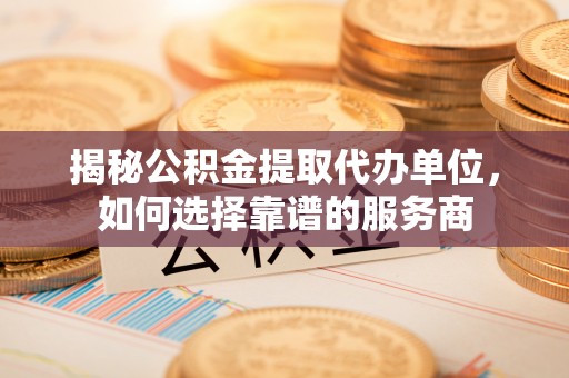 应城揭秘公积金提取代办单位，如何选择靠谱的服务商