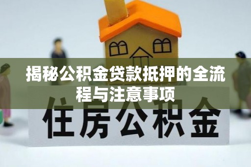 应城揭秘公积金贷款抵押的全流程与注意事项