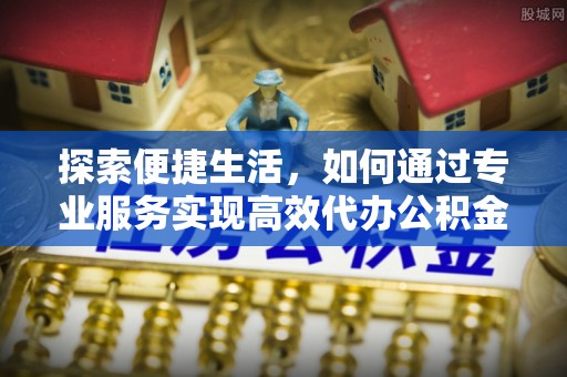 应城探索便捷生活，如何通过专业服务实现高效代办公积金提取