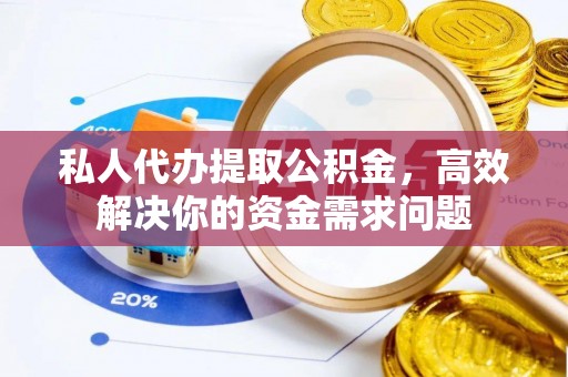 应城私人代办提取公积金，高效解决你的资金需求问题