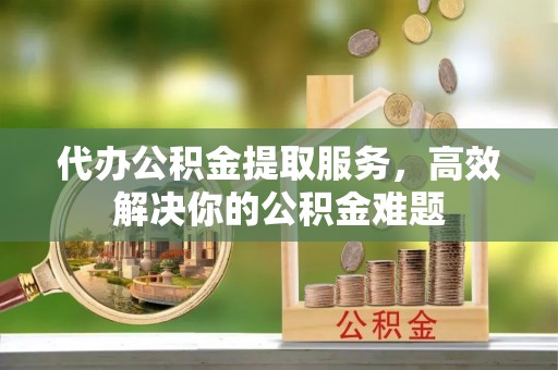 应城代办公积金提取服务，高效解决你的公积金难题