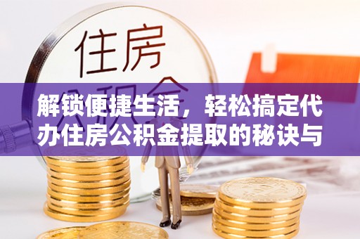 应城解锁便捷生活，轻松搞定代办住房公积金提取的秘诀与技巧