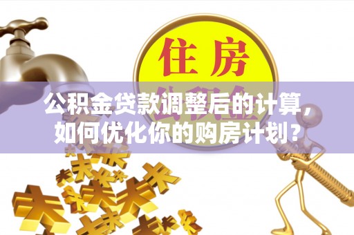 应城公积金贷款调整后的计算，如何优化你的购房计划？