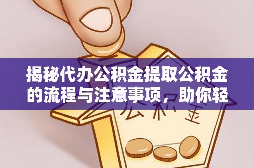 应城揭秘代办公积金提取公积金的流程与注意事项，助你轻松拿回属于你的钱