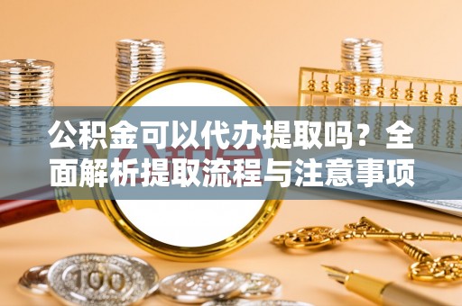 应城公积金可以代办提取吗？全面解析提取流程与注意事项