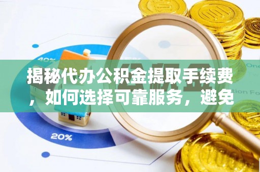 应城揭秘代办公积金提取手续费，如何选择可靠服务，避免隐形陷阱