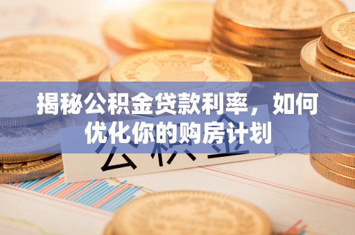 应城揭秘公积金贷款利率，如何优化你的购房计划