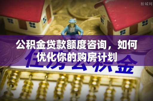 应城公积金贷款额度咨询，如何优化你的购房计划