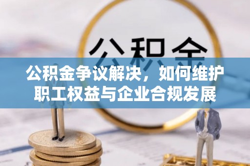 应城公积金争议解决，如何维护职工权益与企业合规发展