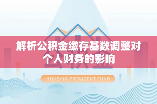 应城解析公积金缴存基数调整对个人财务的影响