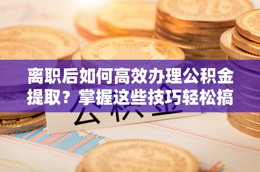 应城离职后如何高效办理公积金提取？掌握这些技巧轻松搞定