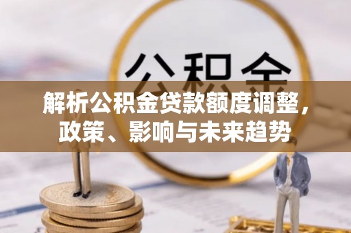 应城解析公积金贷款额度调整，政策、影响与未来趋势