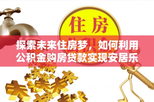 应城探索未来住房梦，如何利用公积金购房贷款实现安居乐业