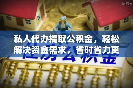 应城私人代办提取公积金，轻松解决资金需求，省时省力更高效