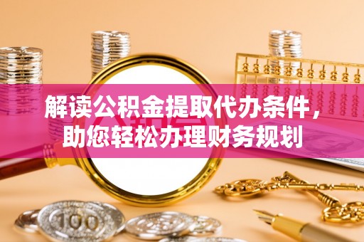 应城解读公积金提取代办条件，助您轻松办理财务规划