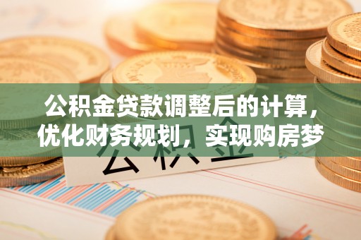 应城公积金贷款调整后的计算，优化财务规划，实现购房梦想