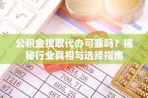 应城公积金提取代办可靠吗？揭秘行业真相与选择指南