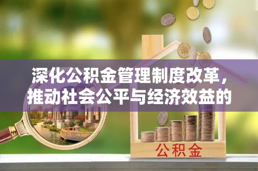 应城深化公积金管理制度改革，推动社会公平与经济效益的双赢