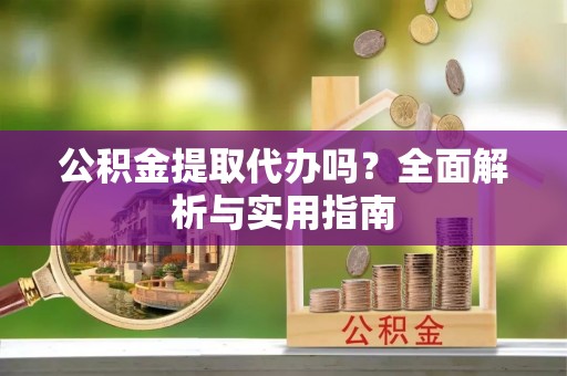 应城公积金提取代办吗？全面解析与实用指南
