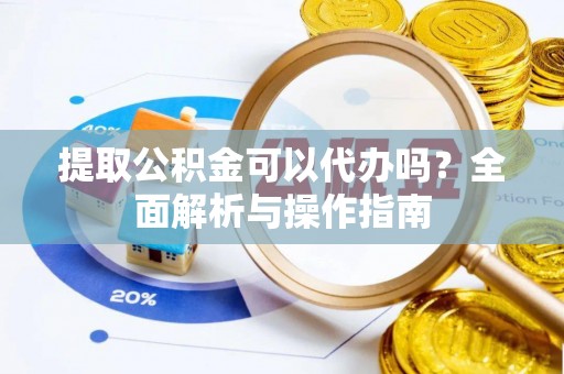 应城提取公积金可以代办吗？全面解析与操作指南