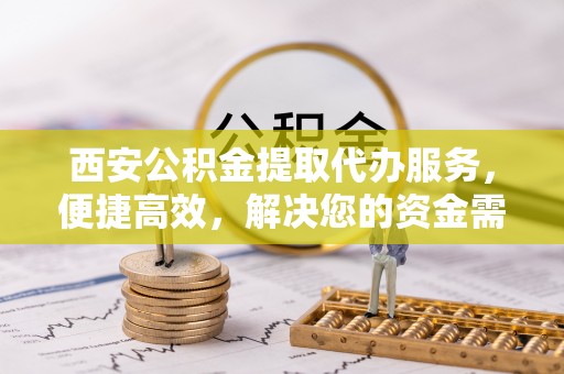 应城西安公积金提取代办服务，便捷高效，解决您的资金需求