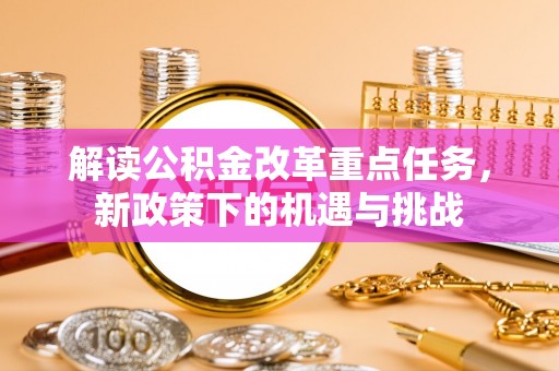 应城解读公积金改革重点任务，新政策下的机遇与挑战