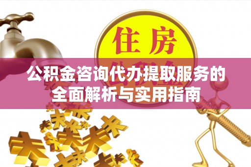 应城公积金咨询代办提取服务的全面解析与实用指南