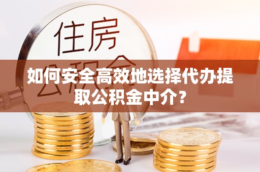 应城如何安全高效地选择代办提取公积金中介？