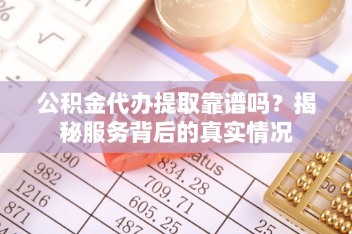 应城公积金代办提取靠谱吗？揭秘服务背后的真实情况