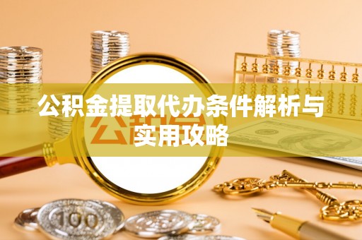 应城公积金提取代办条件解析与实用攻略