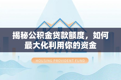 应城揭秘公积金贷款额度，如何最大化利用你的资金