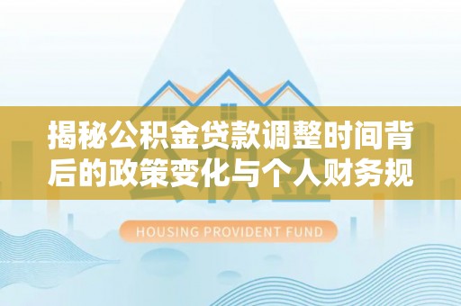 应城揭秘公积金贷款调整时间背后的政策变化与个人财务规划