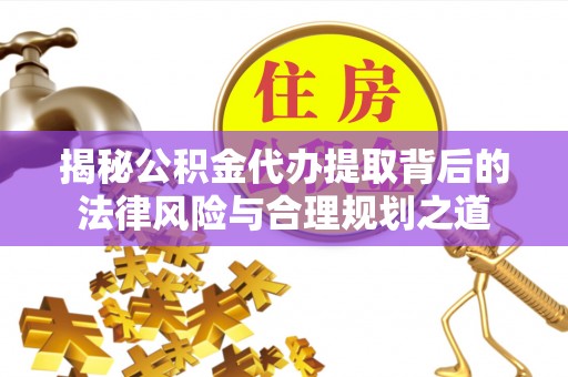 应城揭秘公积金代办提取背后的法律风险与合理规划之道