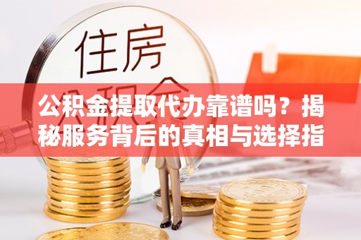 应城公积金提取代办靠谱吗？揭秘服务背后的真相与选择指南