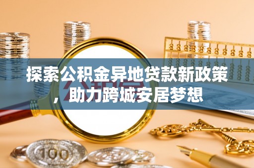 应城探索公积金异地贷款新政策，助力跨城安居梦想