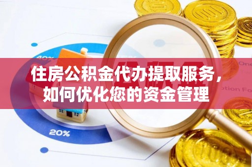 应城住房公积金代办提取服务，如何优化您的资金管理