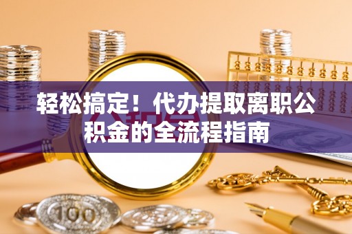 应城轻松搞定！代办提取离职公积金的全流程指南