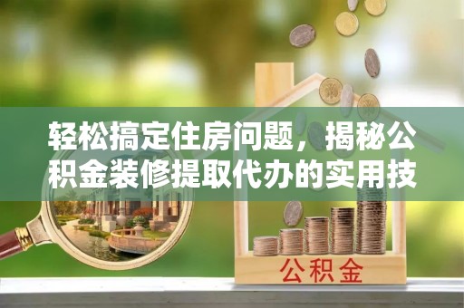 应城轻松搞定住房问题，揭秘公积金装修提取代办的实用技巧