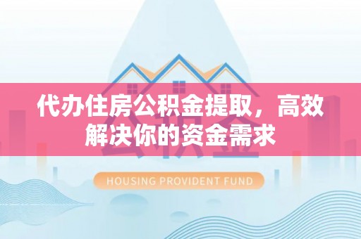 应城代办住房公积金提取，高效解决你的资金需求