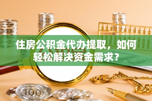 应城住房公积金代办提取，如何轻松解决资金需求？