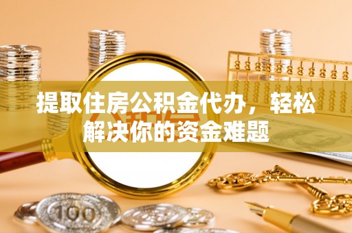 应城提取住房公积金代办，轻松解决你的资金难题