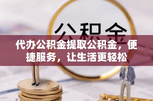 应城代办公积金提取公积金，便捷服务，让生活更轻松