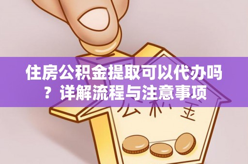 应城住房公积金提取可以代办吗？详解流程与注意事项