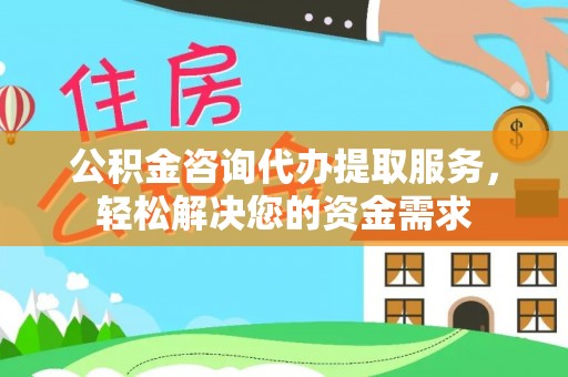 应城公积金咨询代办提取服务，轻松解决您的资金需求