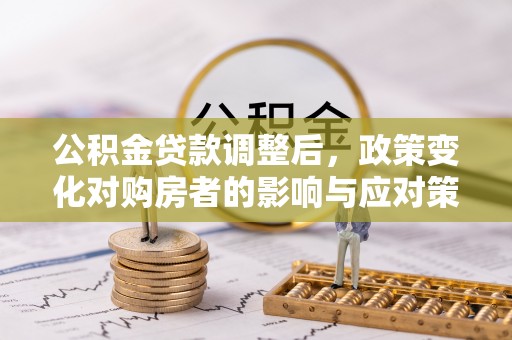 应城公积金贷款调整后，政策变化对购房者的影响与应对策略