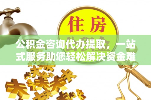 应城公积金咨询代办提取，一站式服务助您轻松解决资金难题