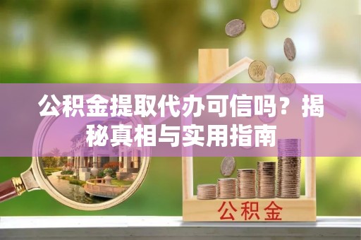 应城公积金提取代办可信吗？揭秘真相与实用指南